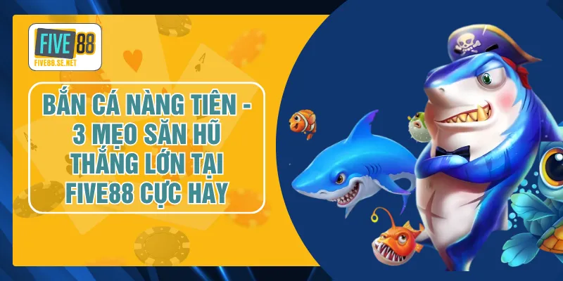Bắn Cá Nàng Tiên - 3 Mẹo Săn Hũ Thắng Lớn Tại FIVE88 Cực Hay