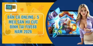 Bắn Cá Online - 5 Mẹo Săn Hũ Cực Đỉnh Tại FIVE88 Năm 2026