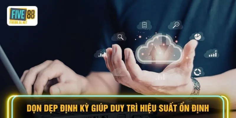 Dọn dẹp định kỳ giúp duy trì hiệu suất ổn định