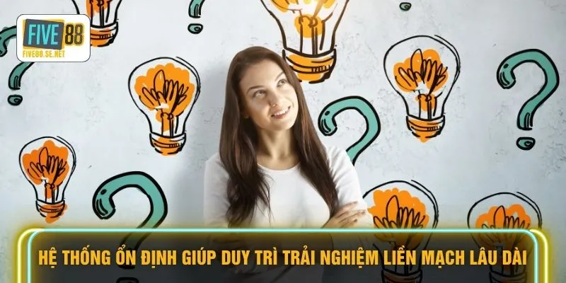 Hệ thống ổn định giúp duy trì trải nghiệm liền mạch lâu dài